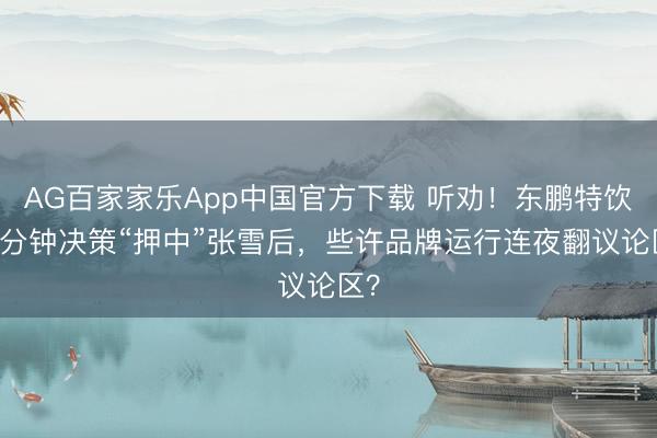 AG百家家乐App中国官方下载 听劝!东鹏特饮10分钟决策“押中”张雪后,些许品牌运行连夜翻议论区?