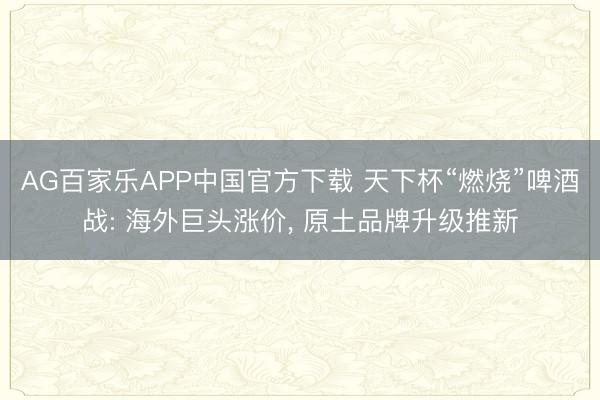 AG百家乐APP中国官方下载 天下杯“燃烧”啤酒战: 海外巨头涨价, 原土品牌升级推新
