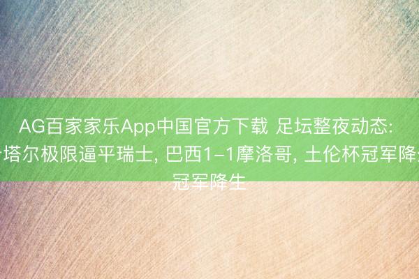 AG百家家乐App中国官方下载 足坛整夜动态: 卡塔尔极限逼平瑞士, 巴西1-1摩洛哥, 土伦杯冠军降生