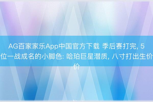 AG百家家乐App中国官方下载 季后赛打完, 5位一战成名的小脚色: 哈珀巨星潜质, 八寸打出生价