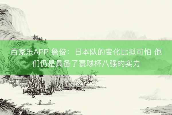 百家乐APP 詹俊：日本队的变化比拟可怕 他们仍是具备了寰球杯八强的实力