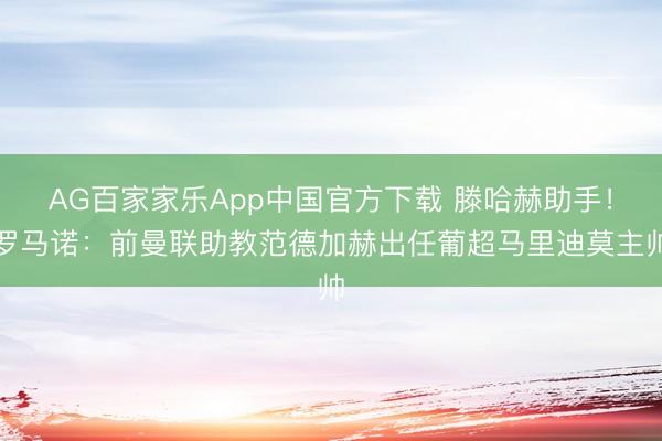AG百家家乐App中国官方下载 滕哈赫助手!罗马诺:前曼联助教范德加赫出任葡超马里迪莫主帅