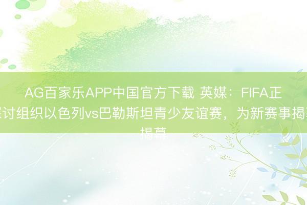 AG百家乐APP中国官方下载 英媒:FIFA正探讨组织以色列vs巴勒斯坦青少友谊赛,为新赛事揭幕