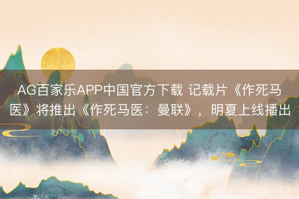AG百家乐APP中国官方下载 记载片《作死马医》将推出《作死马医：曼联》，明夏上线播出