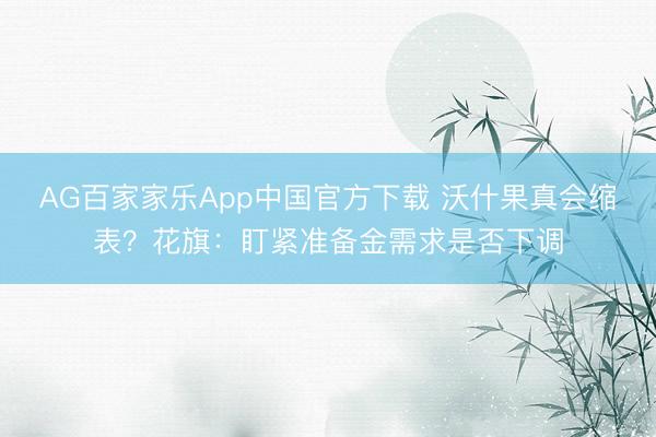 AG百家家乐App中国官方下载 沃什果真会缩表?花旗:盯紧准备金需求是否下调