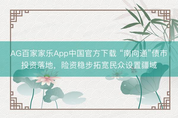 AG百家家乐App中国官方下载 “南向通”债市投资落地,险资稳步拓宽民众设置疆域