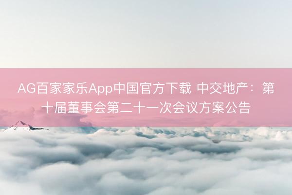 AG百家家乐App中国官方下载 中交地产:第十届董事会第二十一次会议方案公告