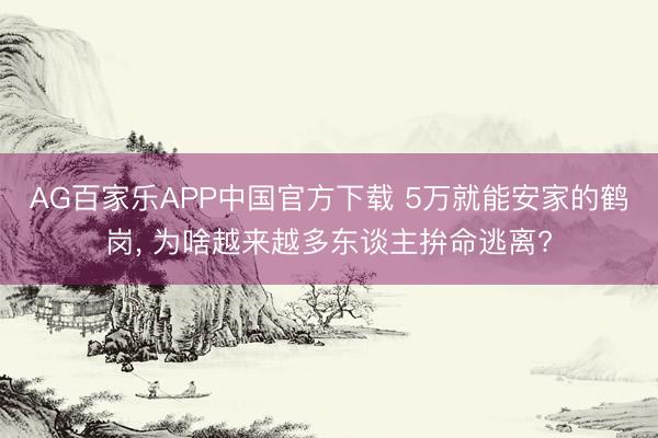 AG百家乐APP中国官方下载 5万就能安家的鹤岗, 为啥越来越多东谈主拚命逃离?