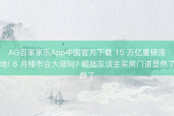 AG百家家乐App中国官方下载 15 万亿重磅落地! 6 月楼市会大涨吗? 粗拙东谈主买房门道显然了