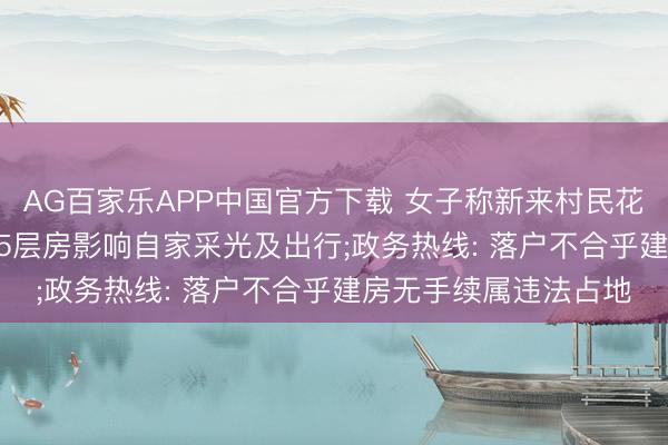 AG百家乐APP中国官方下载 女子称新来村民花26万买屋基地, 盖起5层房影响自家采光及出行;政务热线: 落户不合乎建房无手续属违法占地