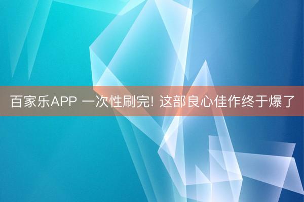 百家乐APP 一次性刷完! 这部良心佳作终于爆了