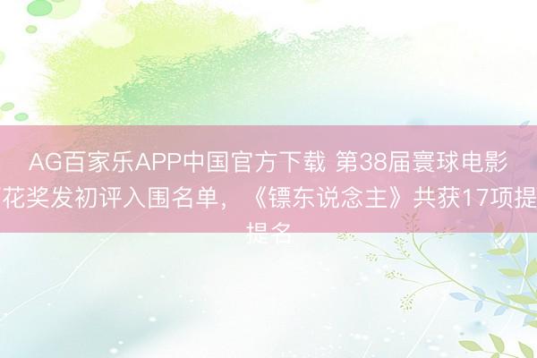 AG百家乐APP中国官方下载 第38届寰球电影百花奖发初评入围名单，《镖东说念主》共获17项提名