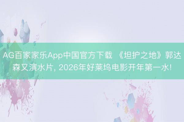 AG百家家乐App中国官方下载 《坦护之地》郭达森又演水片, 2026年好莱坞电影开年第一水!