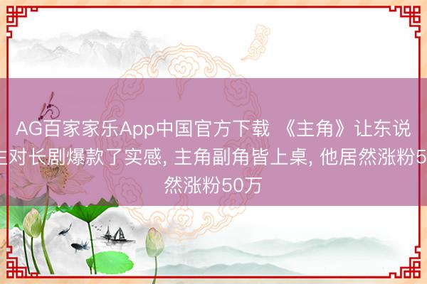 AG百家家乐App中国官方下载 《主角》让东说念主对长剧爆款了实感， 主角副角皆上桌， 他居然涨粉50万