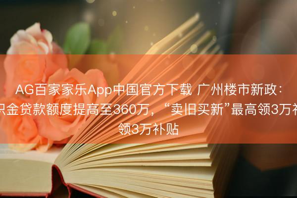AG百家家乐App中国官方下载 广州楼市新政:公积金贷款额度提高至360万,“卖旧买新”最高领3万补贴
