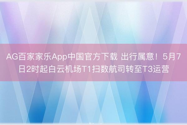 AG百家家乐App中国官方下载 出行属意!5月7日2时起白云机场T1扫数航司转至T3运营