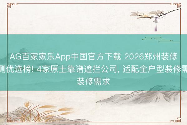 AG百家家乐App中国官方下载 2026郑州装修实测优选榜! 4家原土靠谱遮拦公司， 适配全户型装修需求