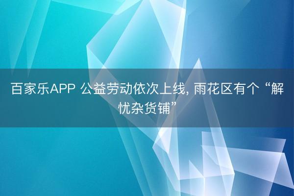 百家乐APP 公益劳动依次上线, 雨花区有个 “解忧杂货铺”