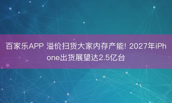 百家乐APP 溢价扫货大家内存产能! 2027年iPhone出货展望达2.5亿台