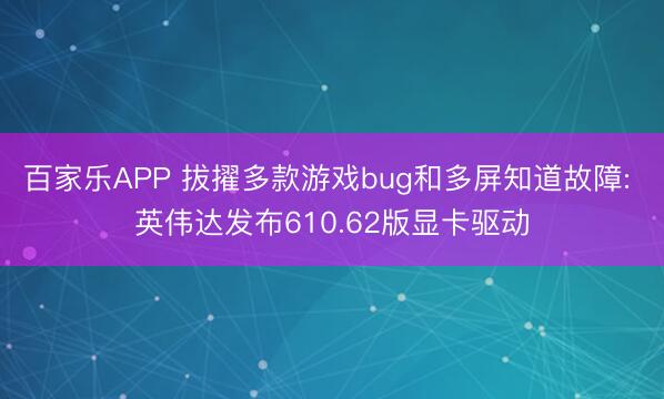 百家乐APP 拔擢多款游戏bug和多屏知道故障: 英伟达发布610.62版显卡驱动