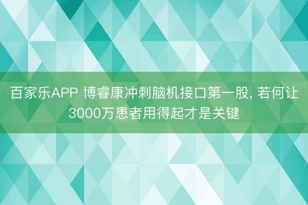 百家乐APP 博睿康冲刺脑机接口第一股, 若何让3000万患者用得起才是关键
