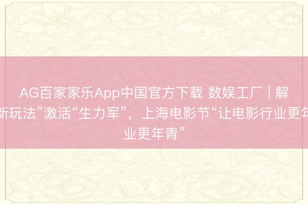 AG百家家乐App中国官方下载 数娱工厂 | 解锁“新玩法”激活“生力军”,上海