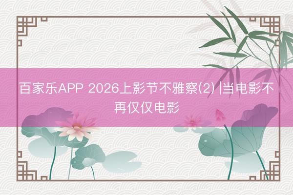 百家乐APP 2026上影节不雅察(2) |当电影不再仅仅电影