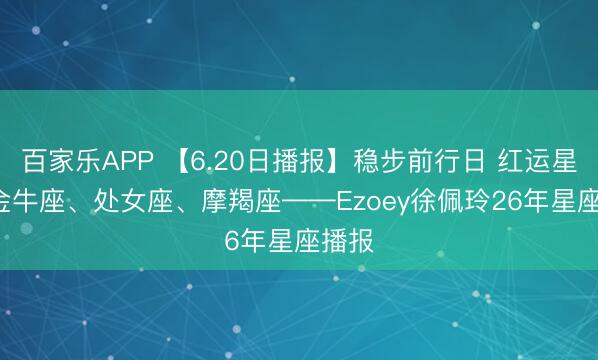 百家乐APP 【6.20日播报】稳步前行日 红运星星: 金牛座、处女座、摩羯座——Ezoey徐佩玲26年星座播报