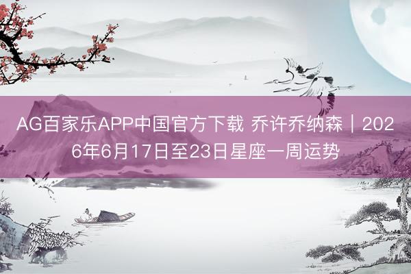 AG百家乐APP中国官方下载 乔许乔纳森︱2026年6月17日至23日星座一周运势