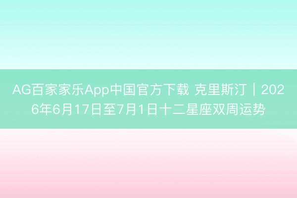 AG百家家乐App中国官方下载 克里斯汀︱2026年6月17日至7月1日十二星座双周运势