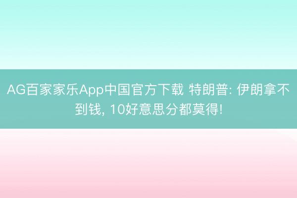 AG百家家乐App中国官方下载 特朗普: 伊朗拿不到钱, 10好意思分都莫得!
