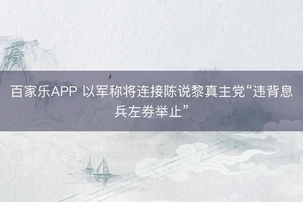 百家乐APP 以军称将连接陈说黎真主党“违背息兵左券举止”