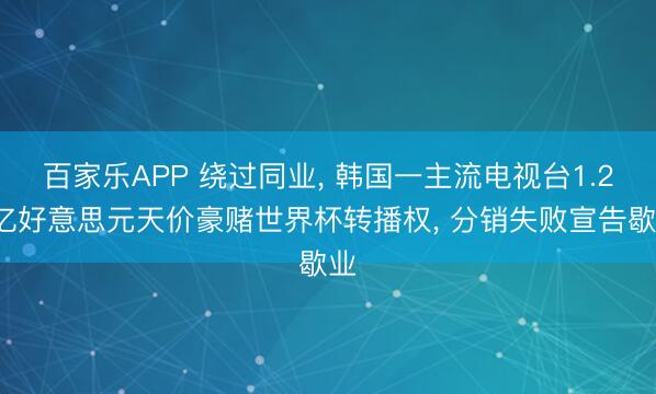 百家乐APP 绕过同业, 韩国一主流电视台1.24亿好意思元天价豪赌世界杯转播权, 分销失败宣告歇业