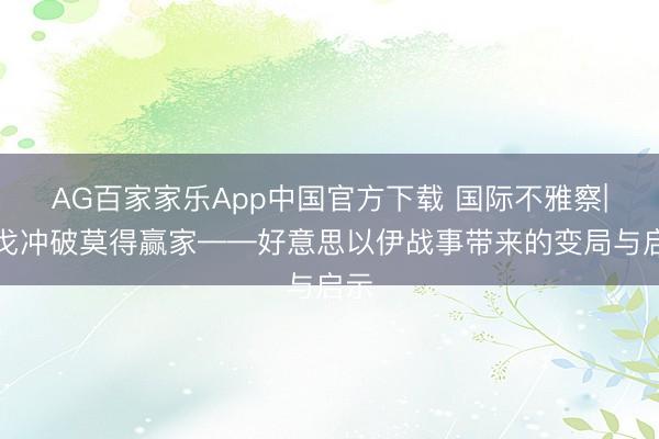 AG百家家乐App中国官方下载 国际不雅察|干戈冲破莫得赢家——好意思以伊战事带来的变局与启示