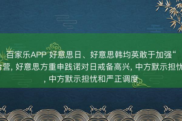 百家乐APP 好意思日、好意思韩均英敢于加强“蔓延威慑”合营, 好意思方重申践诺对日戒备高兴, 中方默示担忧和严正调度