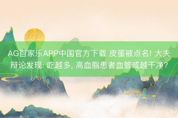 AG百家乐APP中国官方下载 皮蛋被点名! 大夫辩论发现: 吃越多, 高血脂患者