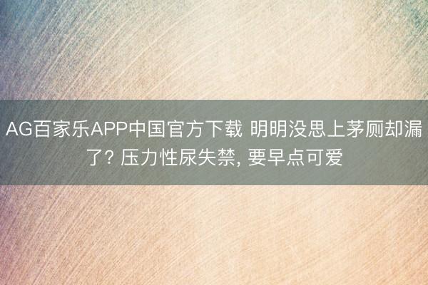 AG百家乐APP中国官方下载 明明没思上茅厕却漏了? 压力性尿失禁， 要早点可爱
