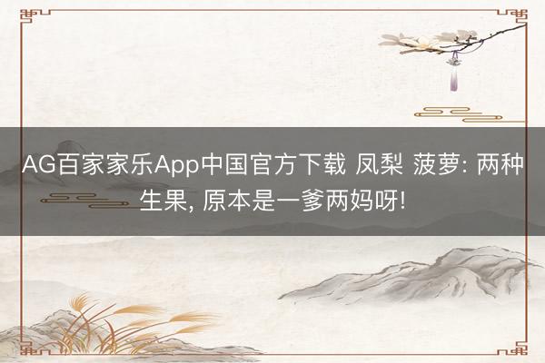 AG百家家乐App中国官方下载 凤梨 菠萝: 两种生果， 原本是一爹两妈呀!