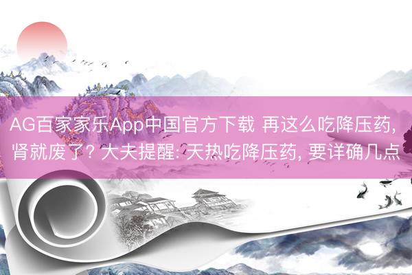 AG百家家乐App中国官方下载 再这么吃降压药, 肾就废了? 大夫提醒: 天热吃降压药, 要详确几点