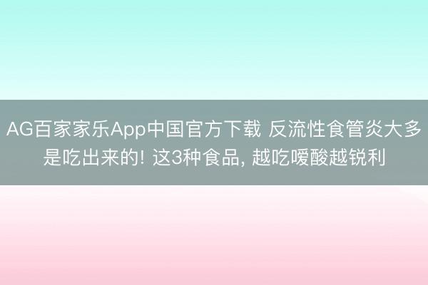 AG百家家乐App中国官方下载 反流性食管炎大多是吃出来的! 这3种食品, 越吃嗳酸越锐利